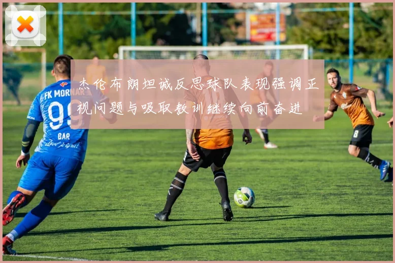 杰伦布朗坦诚反思球队表现强调正视问题与吸取教训继续向前奋进